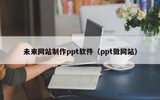 攀枝花未来网站制作ppt软件（ppt做网站）