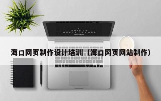 攀枝花海口网页制作设计培训（海口网页网站制作）