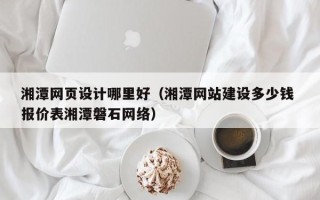 攀枝花湘潭网页设计哪里好（湘潭网站建设多少钱 报价表湘潭磐石网络）