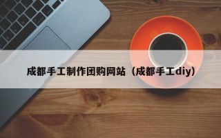 攀枝花成都手工制作团购网站（成都手工diy）
