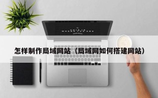 攀枝花怎样制作局域网站（局域网如何搭建网站）