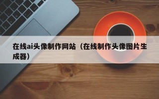 攀枝花在线ai头像制作网站（在线制作头像图片生成器）