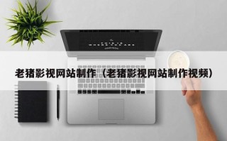 攀枝花老猪影视网站制作（老猪影视网站制作视频）