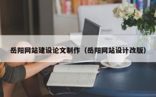 攀枝花岳阳网站建设论文制作（岳阳网站设计改版）