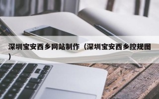 攀枝花深圳宝安西乡网站制作（深圳宝安西乡控规图）