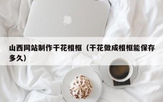 攀枝花山西网站制作干花相框（干花做成相框能保存多久）