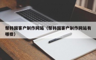 攀枝花帮韩国客户制作网站（帮韩国客户制作网站有哪些）